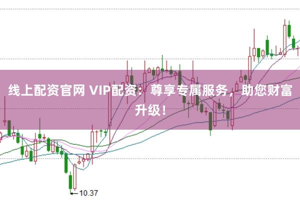 线上配资官网 VIP配资：尊享专属服务，助您财富升级！