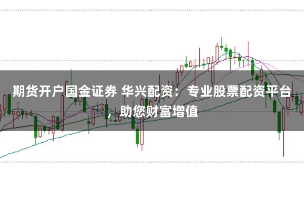 期货开户国金证券 华兴配资：专业股票配资平台，助您财富增值