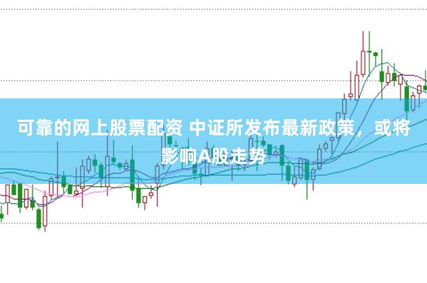 可靠的网上股票配资 中证所发布最新政策，或将影响A股走势