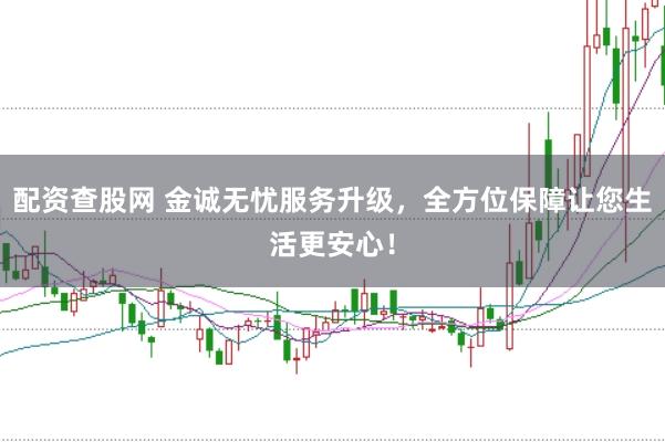 配资查股网 金诚无忧服务升级，全方位保障让您生活更安心！