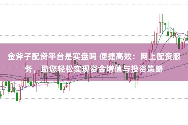 金斧子配资平台是实盘吗 便捷高效：网上配资服务，助您轻松实现资金增值与投资策略