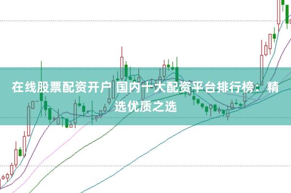 在线股票配资开户 国内十大配资平台排行榜：精选优质之选