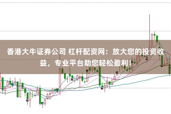 香港大牛证券公司 杠杆配资网：放大您的投资收益，专业平台助您轻松盈利！