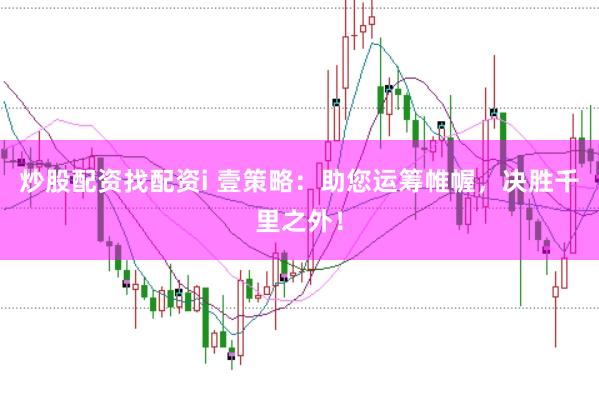 炒股配资找配资i 壹策略：助您运筹帷幄，决胜千里之外！