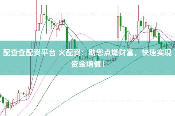 配查查配资平台 火配资：助您点燃财富，快速实现资金增值！