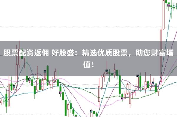 股票配资返佣 好股盛：精选优质股票，助您财富增值！