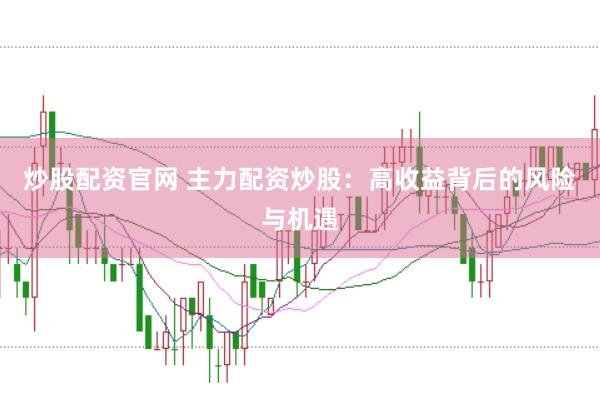 炒股配资官网 主力配资炒股：高收益背后的风险与机遇