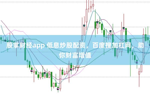 股掌财经app 低息炒股配资，百度搜加杠网，助你财富增值