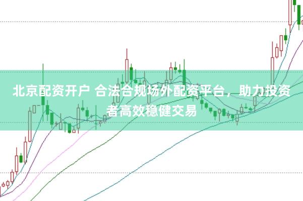 北京配资开户 合法合规场外配资平台，助力投资者高效稳健交易