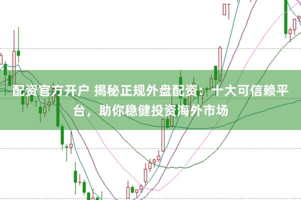 配资官方开户 揭秘正规外盘配资：十大可信赖平台，助你稳健投资海外市场