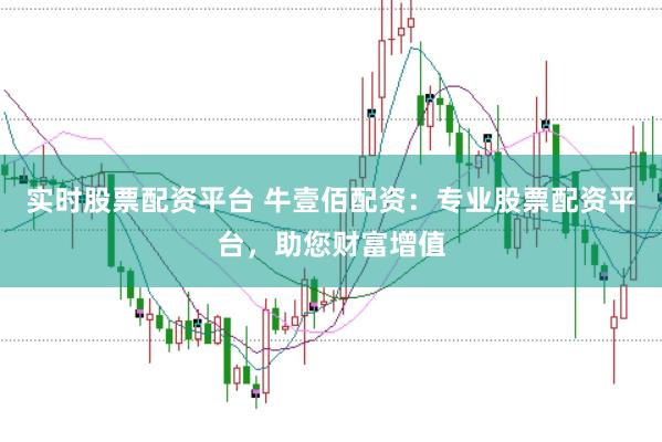 实时股票配资平台 牛壹佰配资：专业股票配资平台，助您财富增值