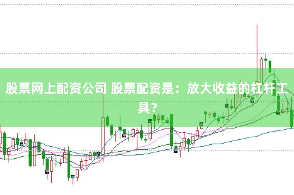股票网上配资公司 股票配资是：放大收益的杠杆工具？