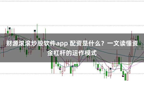 财源滚滚炒股软件app 配资是什么？一文读懂资金杠杆的运作模式