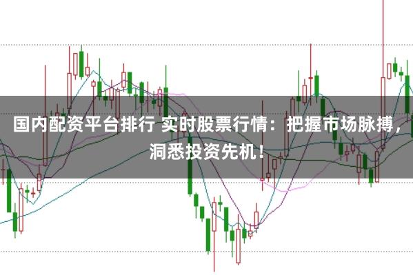 国内配资平台排行 实时股票行情：把握市场脉搏，洞悉投资先机！