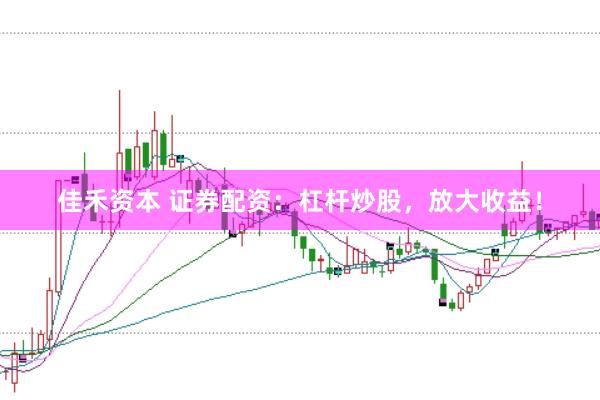 佳禾资本 证券配资：杠杆炒股，放大收益！