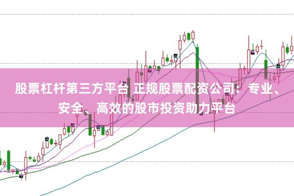 股票杠杆第三方平台 正规股票配资公司：专业、安全、高效的股市投资助力平台