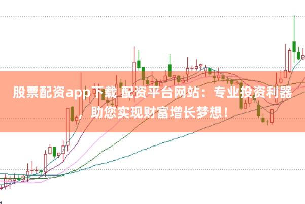 股票配资app下载 配资平台网站：专业投资利器，助您实现财富增长梦想！