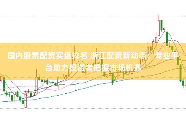 国内股票配资实盘排名 浙江配资新动态：专业平台助力投资者把握市场机遇