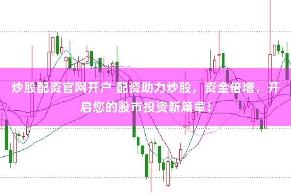 炒股配资官网开户 配资助力炒股，资金倍增，开启您的股市投资新篇章！