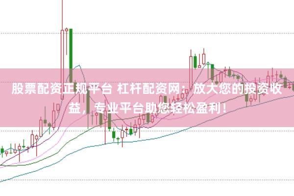 股票配资正规平台 杠杆配资网：放大您的投资收益，专业平台助您轻松盈利！