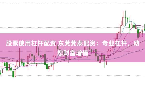 股票使用杠杆配资 东莞莞泰配资：专业杠杆，助您财富增值