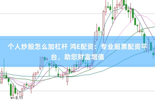 个人炒股怎么加杠杆 鸿E配资：专业股票配资平台，助您财富增值