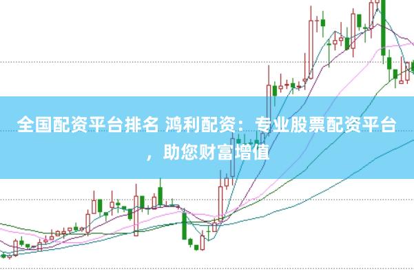 全国配资平台排名 鸿利配资：专业股票配资平台，助您财富增值