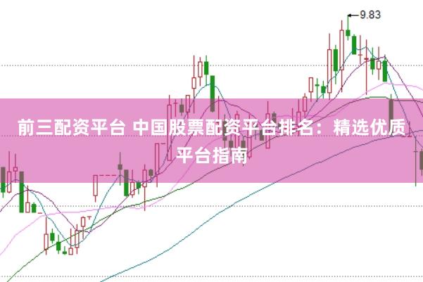 前三配资平台 中国股票配资平台排名：精选优质平台指南