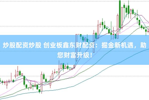 炒股配资炒股 创业板鑫东财配资：掘金新机遇，助您财富升级！