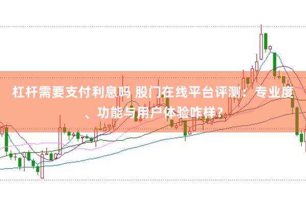 杠杆需要支付利息吗 股门在线平台评测：专业度、功能与用户体验咋样？