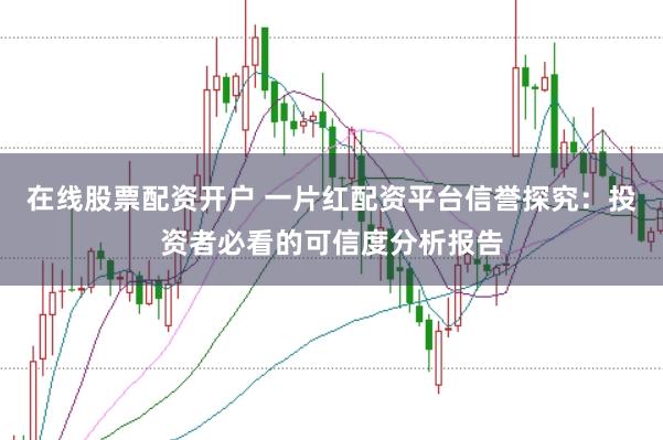 在线股票配资开户 一片红配资平台信誉探究：投资者必看的可信度分析报告