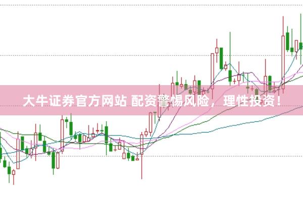 大牛证券官方网站 配资警惕风险，理性投资！