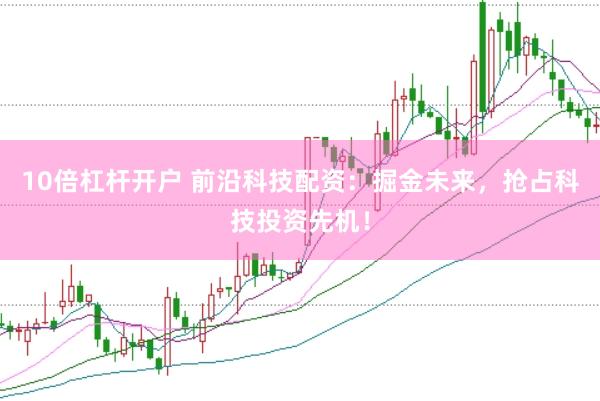 10倍杠杆开户 前沿科技配资：掘金未来，抢占科技投资先机！