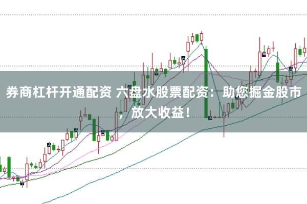 券商杠杆开通配资 六盘水股票配资：助您掘金股市，放大收益！