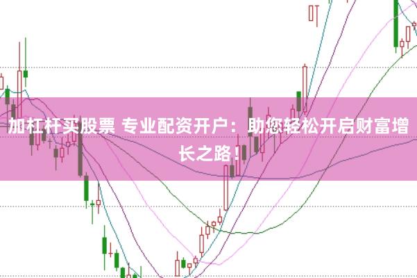 加杠杆买股票 专业配资开户：助您轻松开启财富增长之路！