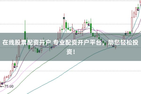 在线股票配资开户 专业配资开户平台，助您轻松投资！
