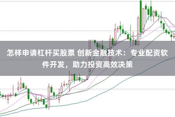 怎样申请杠杆买股票 创新金融技术：专业配资软件开发，助力投资高效决策