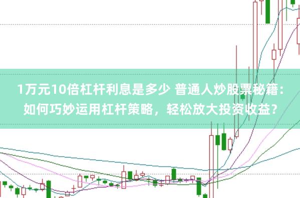 1万元10倍杠杆利息是多少 普通人炒股票秘籍：如何巧妙运用杠杆策略，轻松放大投资收益？