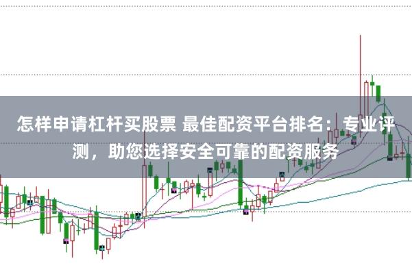 怎样申请杠杆买股票 最佳配资平台排名：专业评测，助您选择安全可靠的配资服务