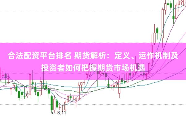 合法配资平台排名 期货解析：定义、运作机制及投资者如何把握期货市场机遇