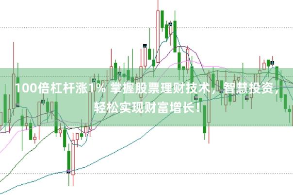 100倍杠杆涨1% 掌握股票理财技术，智慧投资，轻松实现财富增长！