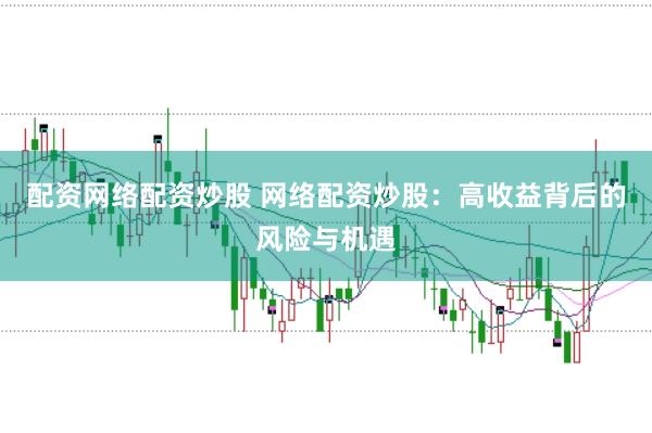 配资网络配资炒股 网络配资炒股：高收益背后的风险与机遇