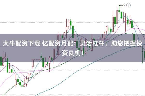 大牛配资下载 亿配资月配：灵活杠杆，助您把握投资良机！