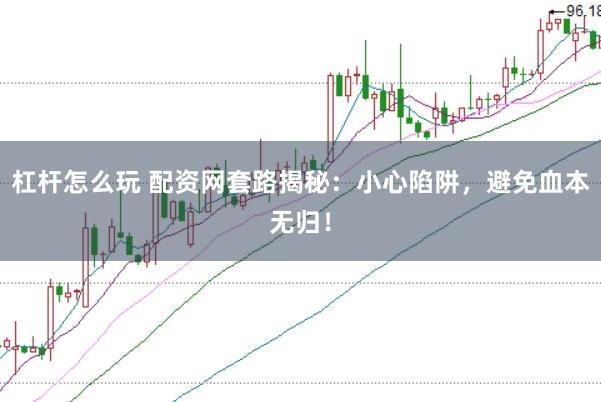 杠杆怎么玩 配资网套路揭秘：小心陷阱，避免血本无归！