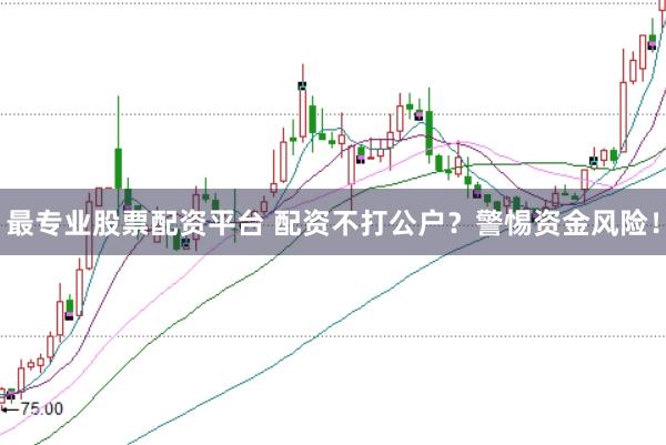 最专业股票配资平台 配资不打公户？警惕资金风险！