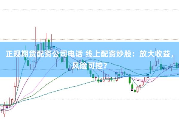 正规期货配资公司电话 线上配资炒股：放大收益，风险可控？