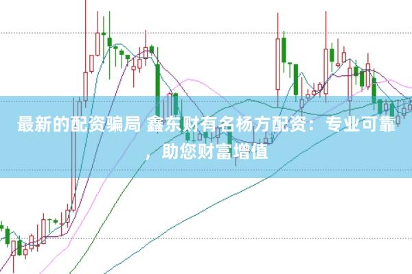 最新的配资骗局 鑫东财有名杨方配资：专业可靠，助您财富增值