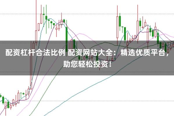 配资杠杆合法比例 配资网站大全：精选优质平台，助您轻松投资！