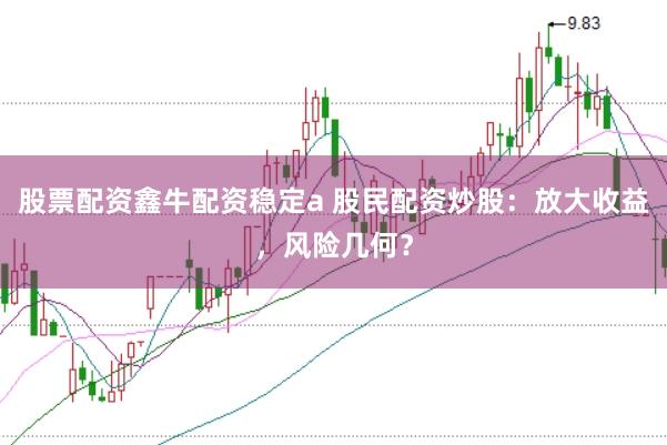 股票配资鑫牛配资稳定a 股民配资炒股：放大收益，风险几何？