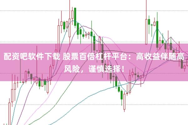 配资吧软件下载 股票百倍杠杆平台：高收益伴随高风险，谨慎选择！